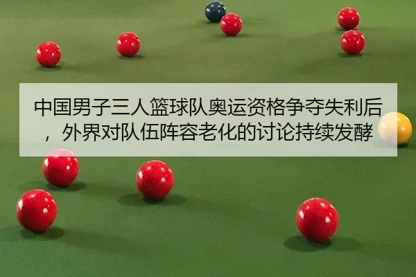 中国男子三人篮球队奥运资格争夺失利后，外界对队伍阵容老化的讨论持续发酵