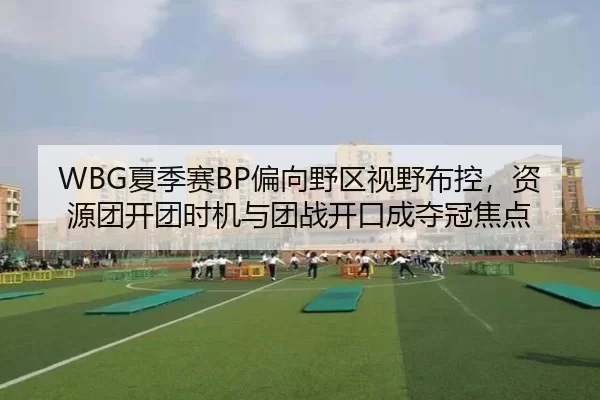 WBG夏季赛BP偏向野区视野布控，资源团开团时机与团战开口成夺冠焦点